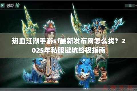 热血江湖手游sf最新发布网怎么找？2025年私服避坑终极指南