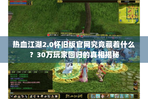 热血江湖2.0怀旧版官网究竟藏着什么？30万玩家回归的真相揭秘