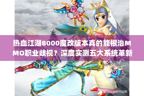热血江湖8000魔改版本真的能根治MMO职业歧视？深度实测五大系统革新