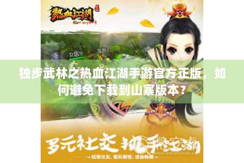独步武林之热血江湖手游官方正版，如何避免下载到山寨版本？