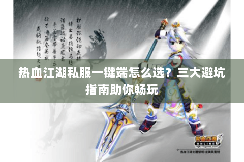 热血江湖私服一键端怎么选？三大避坑指南助你畅玩