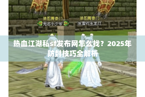 热血江湖私sf发布网怎么找？2025年防封技巧全解析