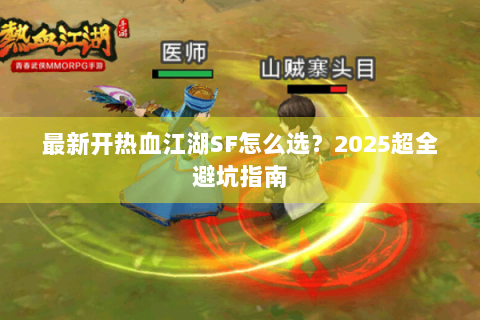 最新开热血江湖SF怎么选？2025超全避坑指南