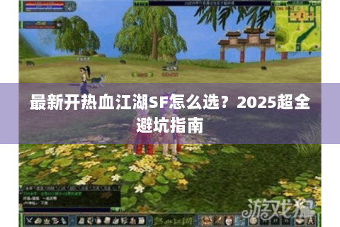 最新开热血江湖SF怎么选？2025超全避坑指南