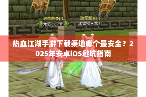 热血江湖手游下载渠道哪个最安全？2025年安卓iOS避坑指南