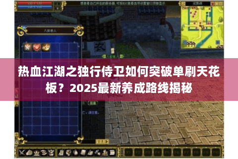 热血江湖之独行侍卫如何突破单刷天花板？2025最新养成路线揭秘