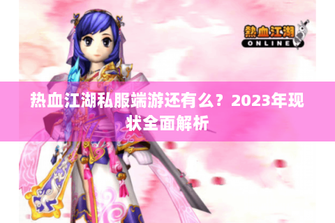 热血江湖私服端游还有么?2023年现状全面解析 热血江湖私服端游还有么?2023年现状全面解析