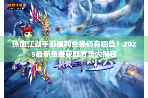 热血江湖手游福利兑换码有哪些？2025最新免费获取方法大揭秘