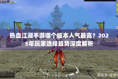 热血江湖手游哪个版本人气最高？2025年玩家选择趋势深度解析