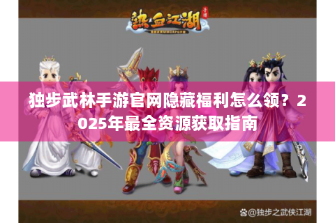 独步武林手游官网隐藏福利怎么领？2025年最全资源获取指南