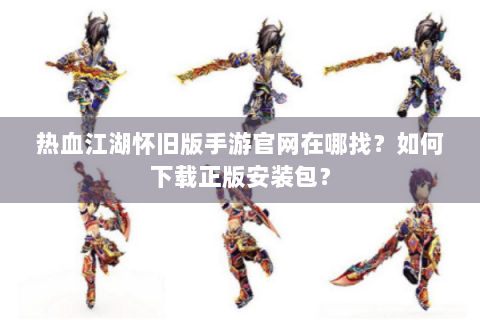 热血江湖怀旧版手游官网在哪找？如何下载正版安装包？
