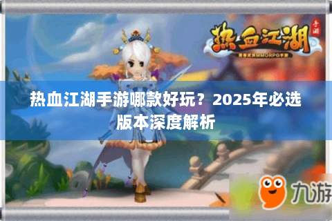 热血江湖手游哪款好玩？2025年必选版本深度解析