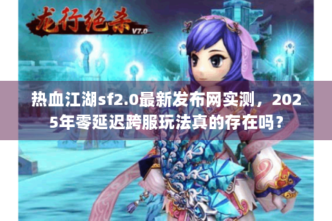 热血江湖sf2.0最新发布网实测，2025年零延迟跨服玩法真的存在吗？