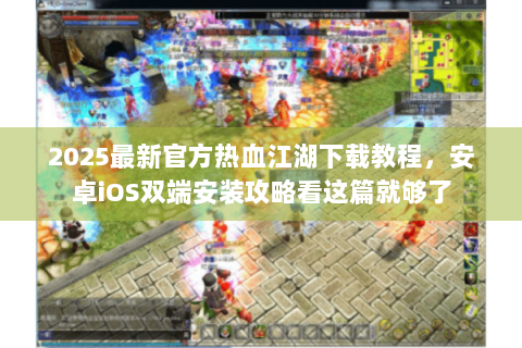 2025最新官方热血江湖下载教程，安卓iOS双端安装攻略看这篇就够了