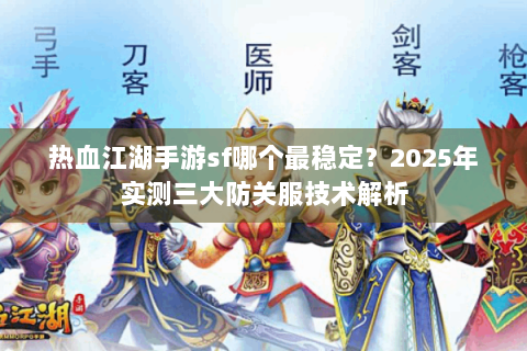 热血江湖手游sf哪个最稳定？2025年实测三大防关服技术解析