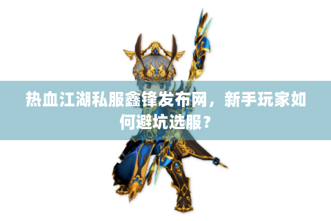 热血江湖私服鑫锋发布网，新手玩家如何避坑选服？