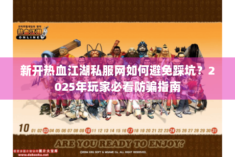 新开热血江湖私服网如何避免踩坑？2025年玩家必看防骗指南