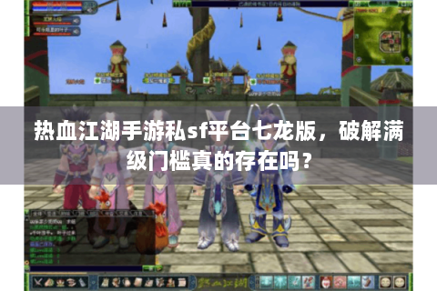 热血江湖手游私sf平台七龙版，破解满级门槛真的存在吗？