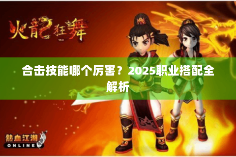 合击技能哪个厉害？2025职业搭配全解析