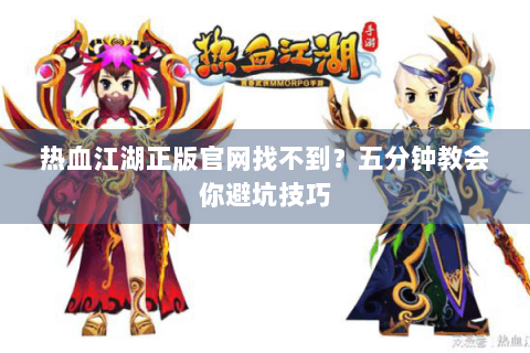 热血江湖正版官网找不到？五分钟教会你避坑技巧