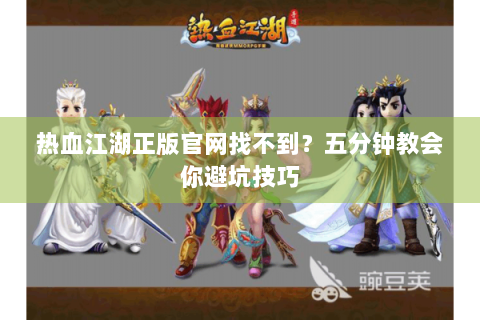 热血江湖正版官网找不到？五分钟教会你避坑技巧