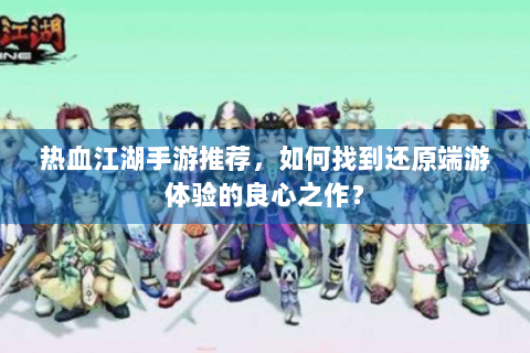 热血江湖手游推荐，如何找到还原端游体验的良心之作？