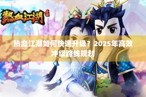 热血江湖如何快速升级？2025年高效冲级路线规划