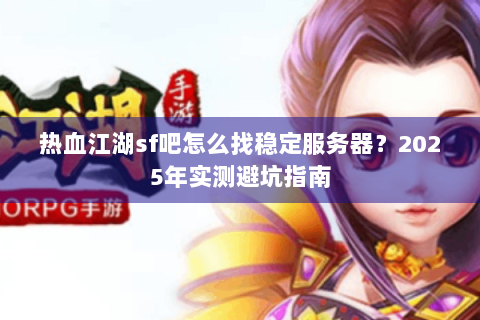 热血江湖sf吧怎么找稳定服务器？2025年实测避坑指南