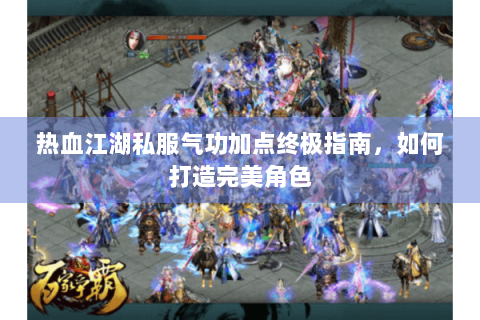 热血江湖私服气功加点终极指南，如何打造完美角色