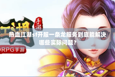 热血江湖sf开服一条龙服务到底能解决哪些实际问题？