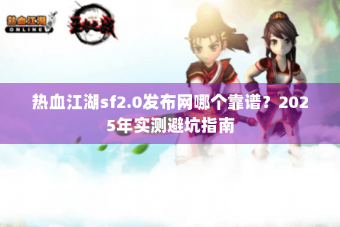 热血江湖sf2.0发布网哪个靠谱？2025年实测避坑指南