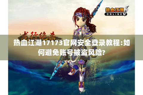 热血江湖17173官网安全登录教程:如何避免账号被盗风险?