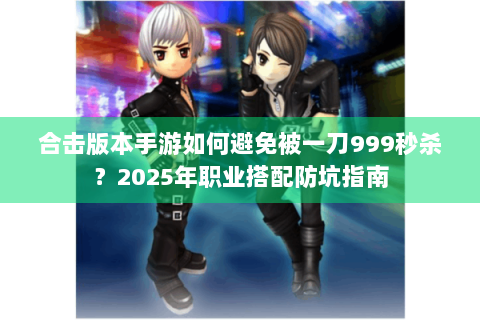 合击版本手游如何避免被一刀999秒杀？2025年职业搭配防坑指南