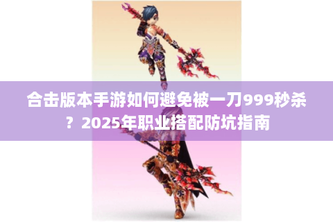 合击版本手游如何避免被一刀999秒杀？2025年职业搭配防坑指南