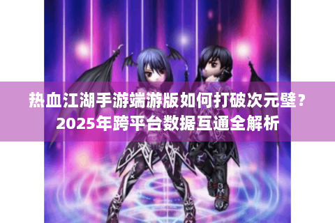热血江湖手游端游版如何打破次元壁？2025年跨平台数据互通全解析