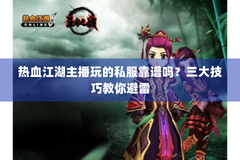 热血江湖主播玩的私服靠谱吗？三大技巧教你避雷