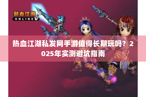 热血江湖私发网手游值得长期玩吗？2025年实测避坑指南