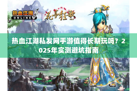 热血江湖私发网手游值得长期玩吗？2025年实测避坑指南