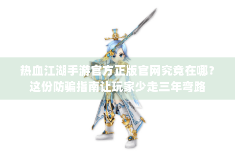 热血江湖手游官方正版官网究竟在哪？这份防骗指南让玩家少走三年弯路