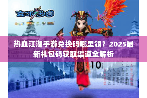 热血江湖手游兑换码哪里领？2025最新礼包码获取渠道全解析