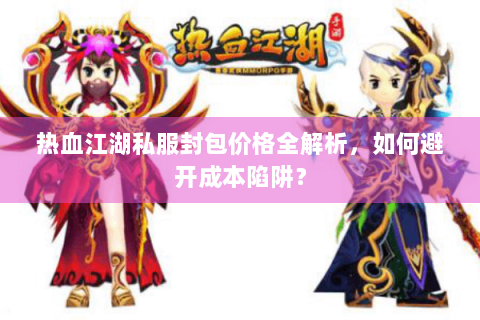 热血江湖私服封包价格全解析，如何避开成本陷阱？