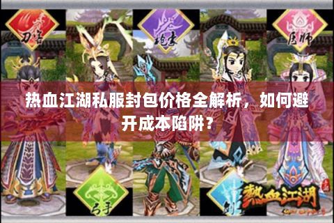 热血江湖私服封包价格全解析，如何避开成本陷阱？