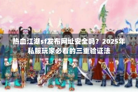 热血江湖sf发布网址安全吗？2025年私服玩家必看的三重验证法