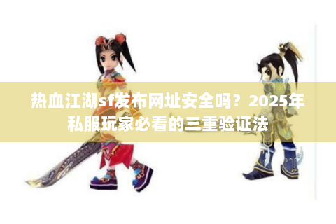 热血江湖sf发布网址安全吗？2025年私服玩家必看的三重验证法