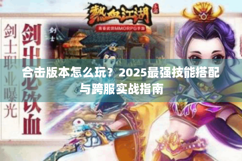 合击版本怎么玩？2025最强技能搭配与跨服实战指南