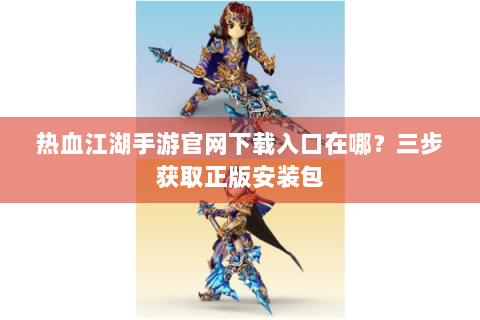 热血江湖手游官网下载入口在哪？三步获取正版安装包