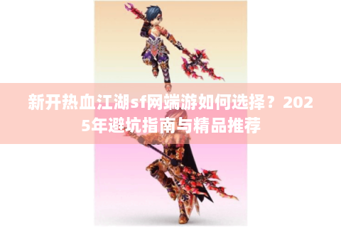 新开热血江湖sf网端游如何选择？2025年避坑指南与精品推荐