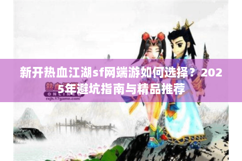 新开热血江湖sf网端游如何选择？2025年避坑指南与精品推荐