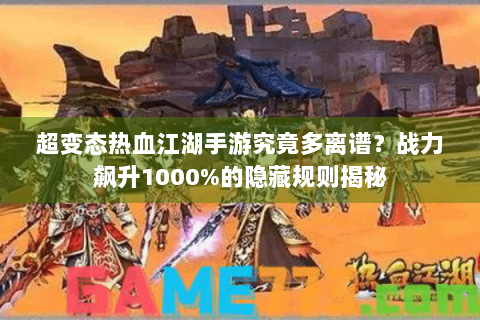 超变态热血江湖手游究竟多离谱？战力飙升1000%的隐藏规则揭秘