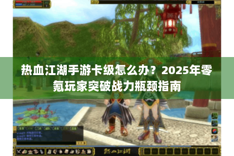 热血江湖手游卡级怎么办？2025年零氪玩家突破战力瓶颈指南